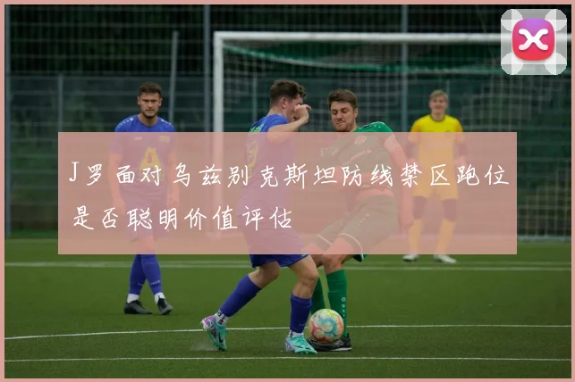 J罗面对乌兹别克斯坦防线禁区跑位是否聪明价值评估