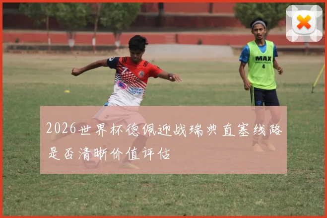 2026世界杯德佩迎战瑞典直塞线路是否清晰价值评估