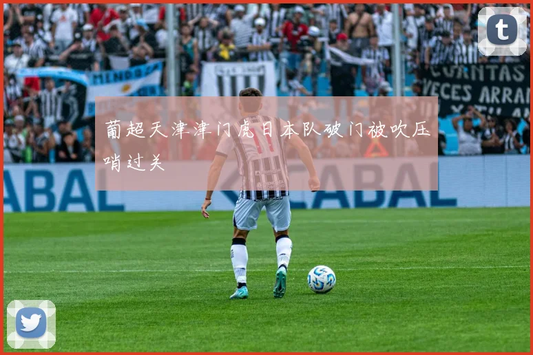 葡超天津津门虎日本队破门被吹压哨过关