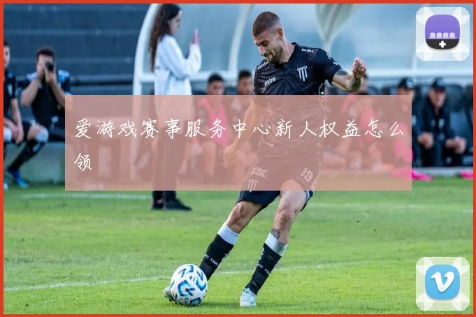 爱游戏赛事服务中心新人权益怎么领