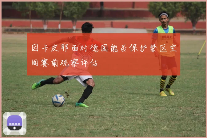 因卡皮耶面对德国能否保护禁区空间赛前观察评估