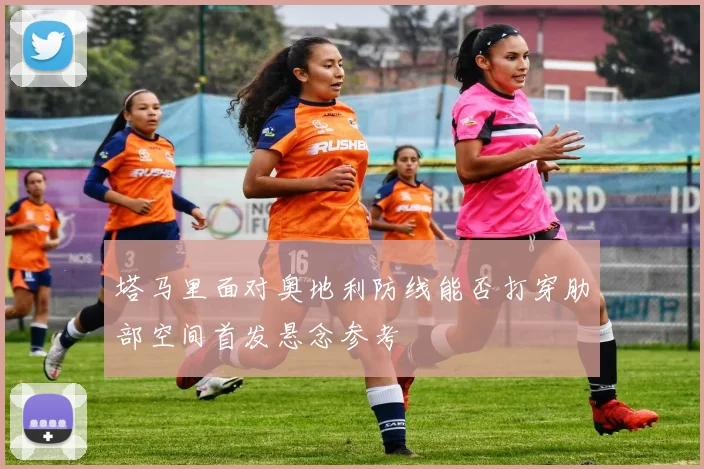 塔马里面对奥地利防线能否打穿肋部空间首发悬念参考