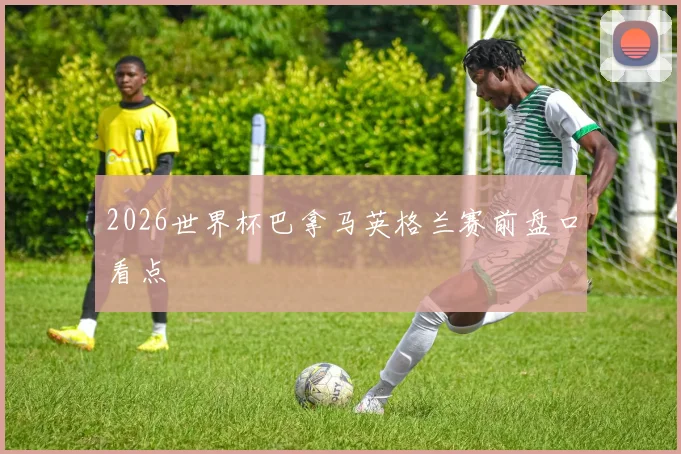 2026世界杯巴拿马英格兰赛前盘口看点