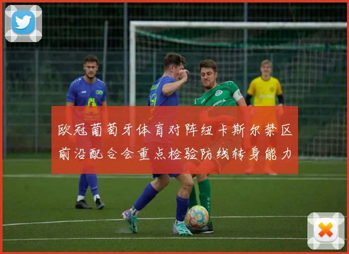 欧冠葡萄牙体育对阵纽卡斯尔禁区前沿配合会重点检验防线转身能力