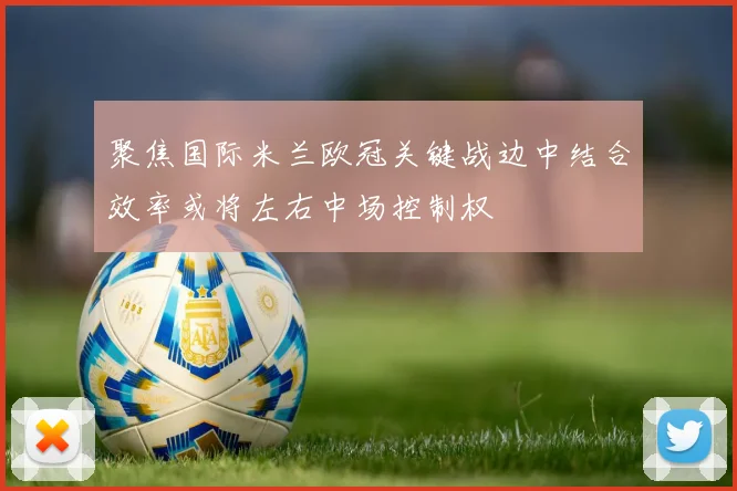 聚焦国际米兰欧冠关键战边中结合效率或将左右中场控制权